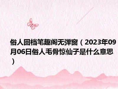 俗人回档笔趣阁无弹窗（2023年09月06日俗人毛骨惊仙子是什么意思）