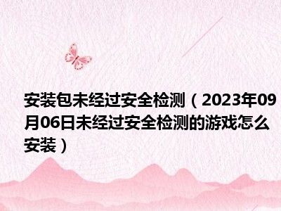 安装包未经过安全检测（2023年09月06日未经过安全检测的游戏怎么安装）