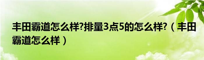  丰田霸道怎么样 排量3点5的怎么样 （丰田霸道怎么样）