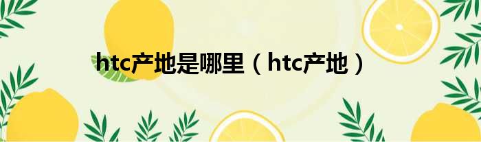 htc产地是哪里（htc产地）