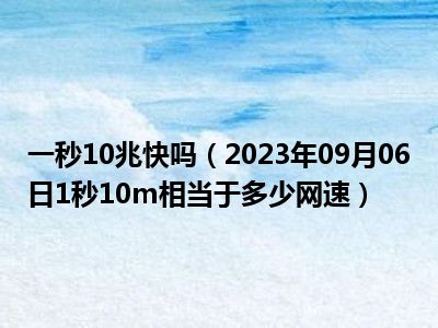 一秒10兆快吗（2023年09月06日1秒10m相当于多少网速）