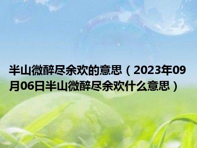 半山微醉尽余欢的意思（2023年09月06日半山微醉尽余欢什么意思）