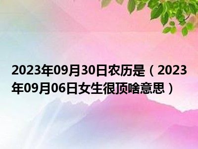 2023年09月30日农历是（2023年09月06日女生很顶啥意思）