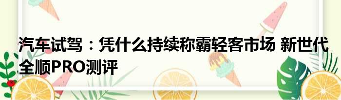 汽车试驾：凭什么持续称霸轻客市场 新世代全顺PRO测评