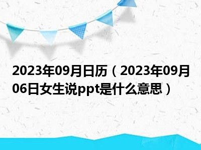 2023年09月日历（2023年09月06日女生说ppt是什么意思）