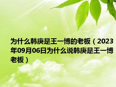 为什么韩庚是王一博的老板（2023年09月06日为什么说韩庚是王一博老板）