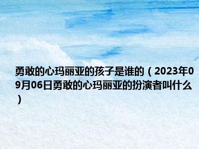 勇敢的心玛丽亚的孩子是谁的（2023年09月06日勇敢的心玛丽亚的扮演者叫什么）