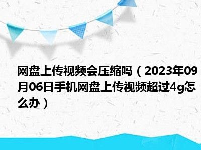 网盘上传视频会压缩吗（2023年09月06日手机网盘上传视频超过4g怎么办）