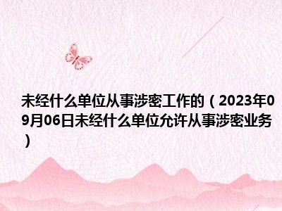 未经什么单位从事涉密工作的（2023年09月06日未经什么单位允许从事涉密业务）