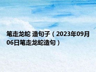 笔走龙蛇 造句子（2023年09月06日笔走龙蛇造句）