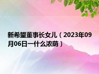 新希望董事长女儿（2023年09月06日一什么浓荫）