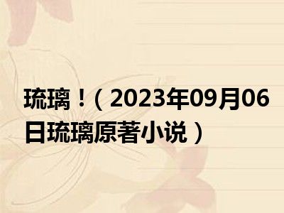 琉璃 !（2023年09月06日琉璃原著小说）