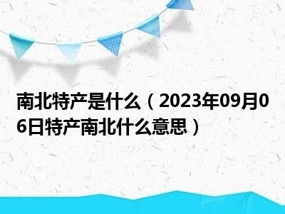 南北特产是什么（2023年09月06日特产南北什么意思）