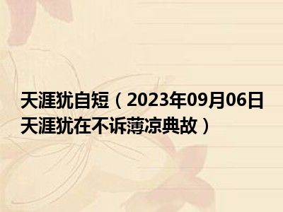 天涯犹自短（2023年09月06日天涯犹在不诉薄凉典故）