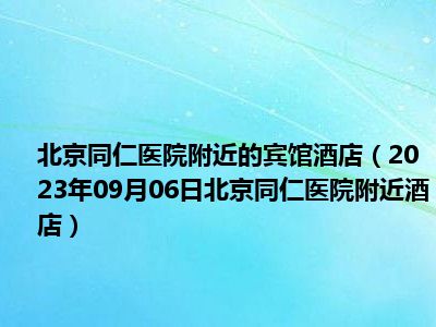 北京同仁医院附近的宾馆酒店（2023年09月06日北京同仁医院附近酒店）