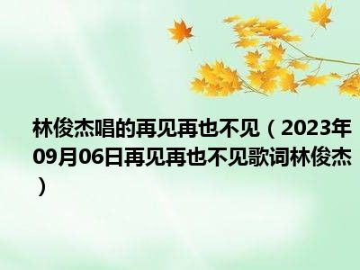 林俊杰唱的再见再也不见（2023年09月06日再见再也不见歌词林俊杰）