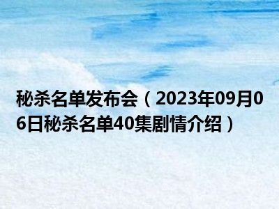 秘杀名单发布会（2023年09月06日秘杀名单40集剧情介绍）