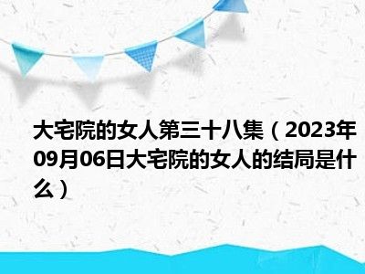 大宅院的女人第三十八集（2023年09月06日大宅院的女人的结局是什么）