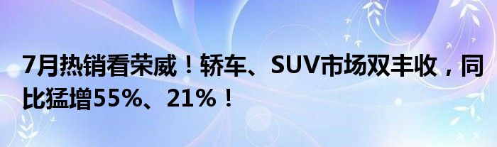 7月热销看荣威！轿车、SUV市场双丰收 同比猛增55%、21%！