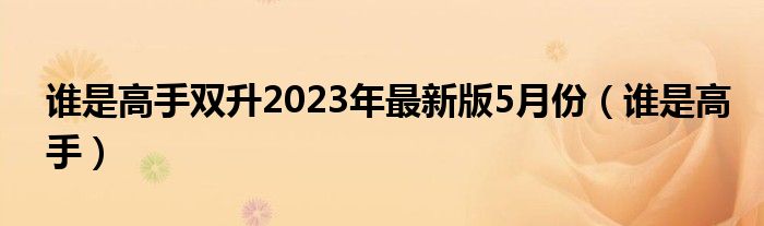  谁是高手双升2023年最新版5月份（谁是高手）