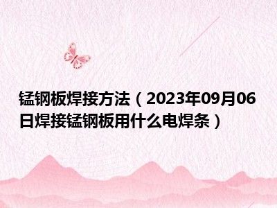 锰钢板焊接方法（2023年09月06日焊接锰钢板用什么电焊条）