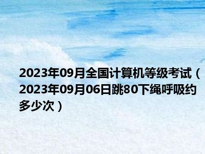 2023年09月全国计算机等级考试（2023年09月06日跳80下绳呼吸约多少次）