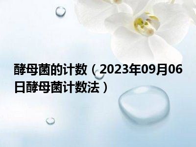 酵母菌的计数（2023年09月06日酵母菌计数法）