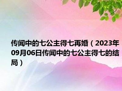 传闻中的七公主得七再婚（2023年09月06日传闻中的七公主得七的结局）