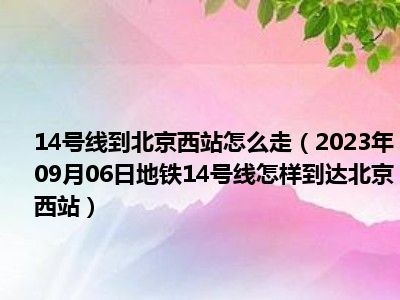 14号线到北京西站怎么走（2023年09月06日地铁14号线怎样到达北京西站）