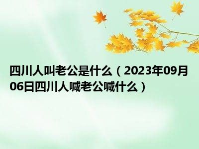 四川人叫老公是什么（2023年09月06日四川人喊老公喊什么）