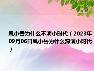 凤小岳为什么不演小时代（2023年09月06日凤小岳为什么辞演小时代）