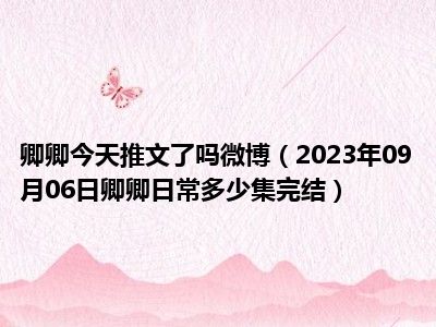 卿卿今天推文了吗微博（2023年09月06日卿卿日常多少集完结）