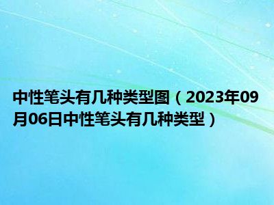 中性笔头有几种类型图（2023年09月06日中性笔头有几种类型）