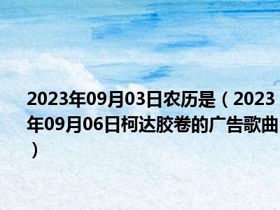 2023年09月03日农历是（2023年09月06日柯达胶卷的广告歌曲）