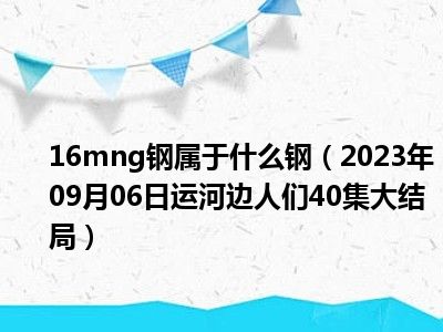 16mng钢属于什么钢（2023年09月06日运河边人们40集大结局）