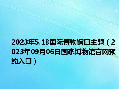 2023年5.18国际博物馆日主题（2023年09月06日国家博物馆官网预约入口）