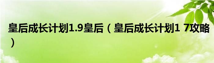  皇后成长计划1.9皇后（皇后成长计划1 7攻略）