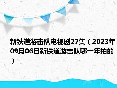 新铁道游击队电视剧27集（2023年09月06日新铁道游击队哪一年拍的）