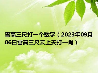 雪高三尺打一个数字（2023年09月06日雪高三尺云上天打一肖）