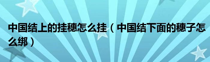  中国结上的挂穗怎么挂（中国结下面的穗子怎么绑）