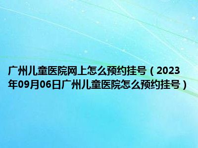 广州儿童医院网上怎么预约挂号（2023年09月06日广州儿童医院怎么预约挂号）