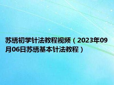 苏绣初学针法教程视频（2023年09月06日苏绣基本针法教程）