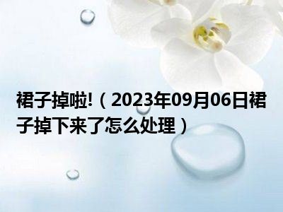 裙子掉啦!（2023年09月06日裙子掉下来了怎么处理）