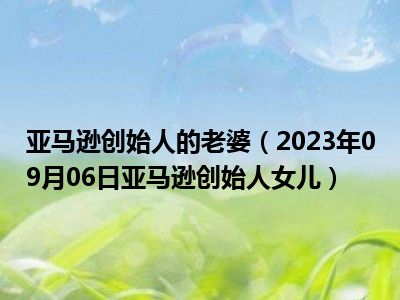 亚马逊创始人的老婆（2023年09月06日亚马逊创始人女儿）