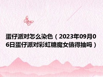 蛋仔派对怎么染色（2023年09月06日蛋仔派对彩虹糖魔女值得抽吗）