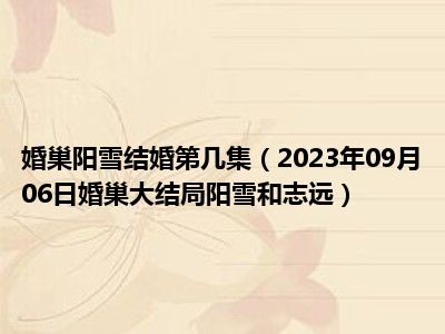 婚巢阳雪结婚第几集（2023年09月06日婚巢大结局阳雪和志远）