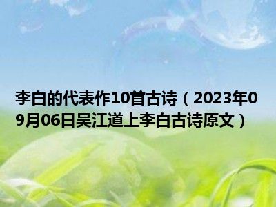 李白的代表作10首古诗（2023年09月06日吴江道上李白古诗原文）