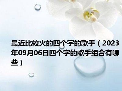 最近比较火的四个字的歌手（2023年09月06日四个字的歌手组合有哪些）