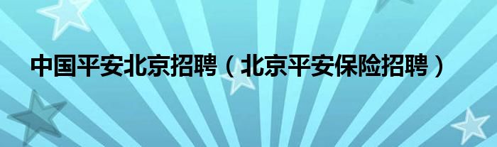  中国平安北京招聘（北京平安保险招聘）