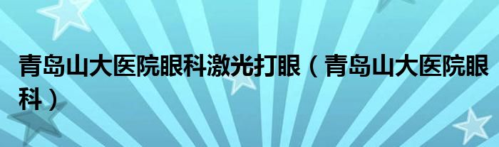  青岛山大医院眼科激光打眼（青岛山大医院眼科）